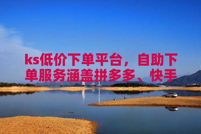 ks低价下单平台，自助下单服务涵盖拼多多、快手等，24小时微信支付。