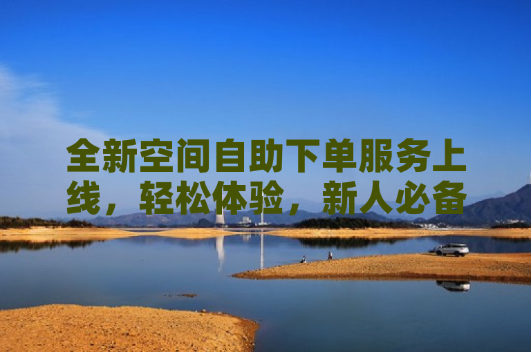 全新空间自助下单服务上线，轻松体验，新人必备！
