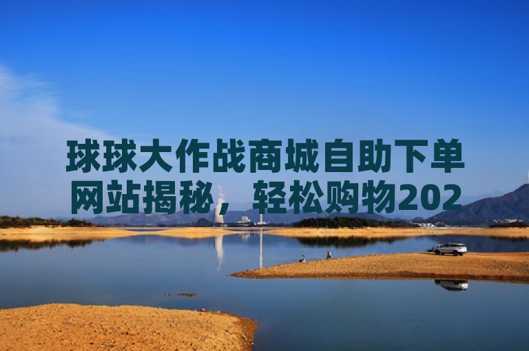 球球大作战商城自助下单网站揭秘，轻松购物2025必学！