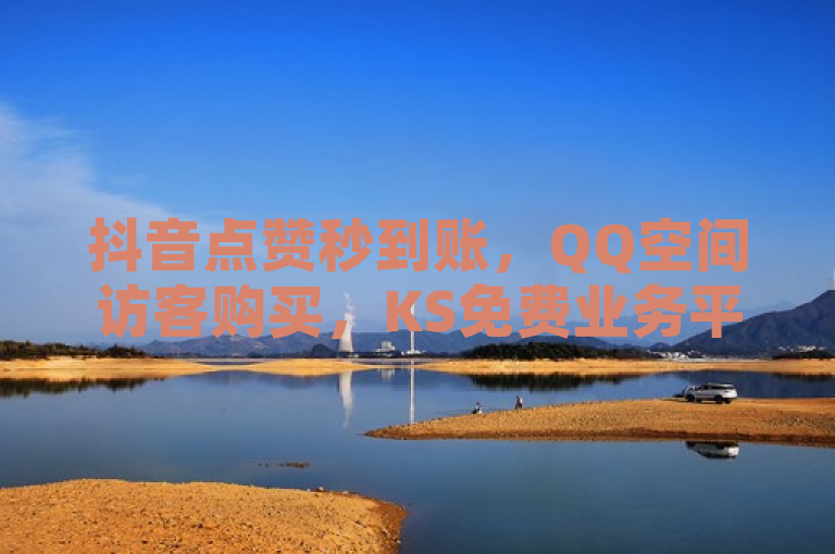 抖音点赞秒到账，QQ空间访客购买，KS免费业务平台下载，官方辟谣！