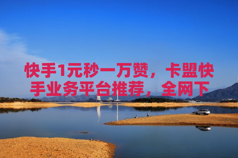 快手1元秒一万赞，卡盟快手业务平台推荐，全网下单平台。
