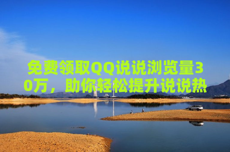 免费领取QQ说说浏览量30万，助你轻松提升说说热度！