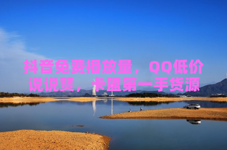 抖音免费播放量，QQ低价说说赞，卡盟第一手货源站。