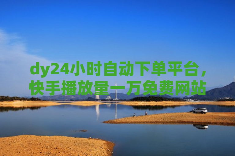 dy24小时自动下单平台，快手播放量一万免费网站。