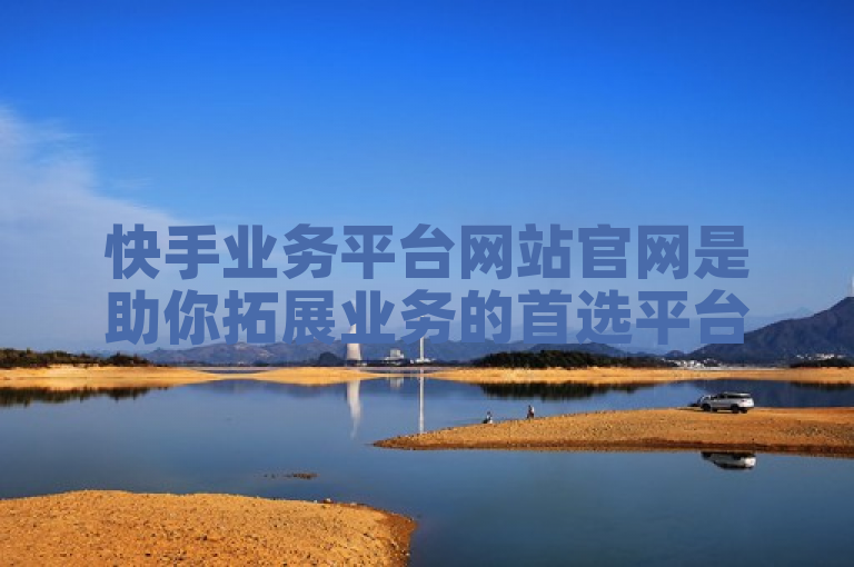 快手业务平台网站官网是助你拓展业务的首选平台。