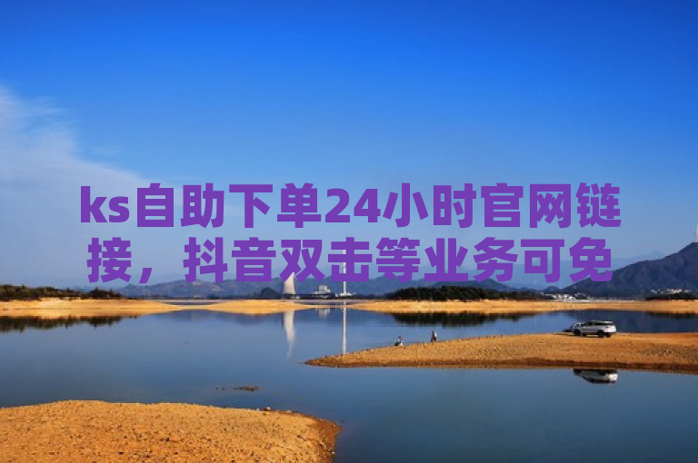 ks自助下单24小时官网链接，抖音双击等业务可免费便宜下单。