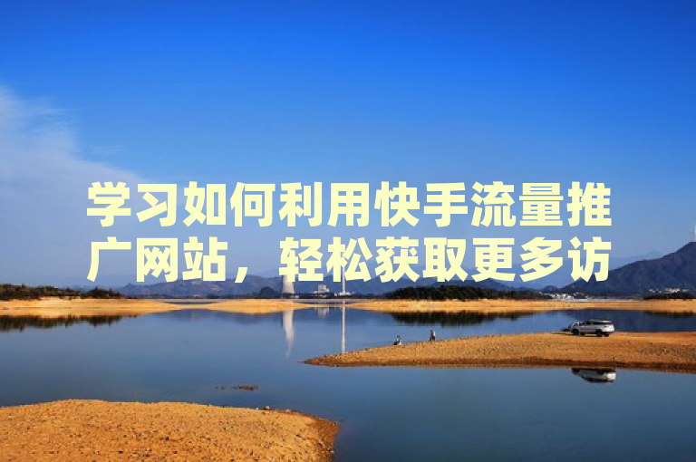 学习如何利用快手流量推广网站，轻松获取更多访问量！