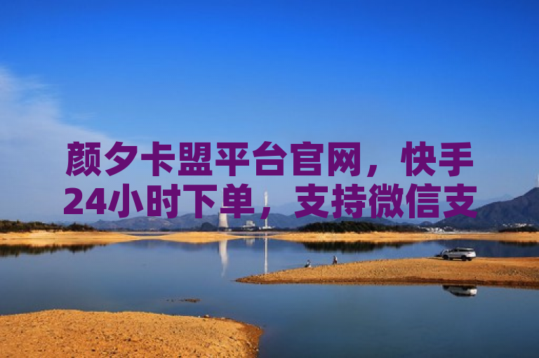 颜夕卡盟平台官网，快手24小时下单，支持微信支付。