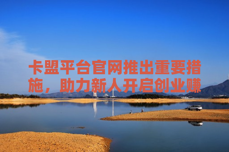卡盟平台官网推出重要措施，助力新人开启创业赚钱新征程！