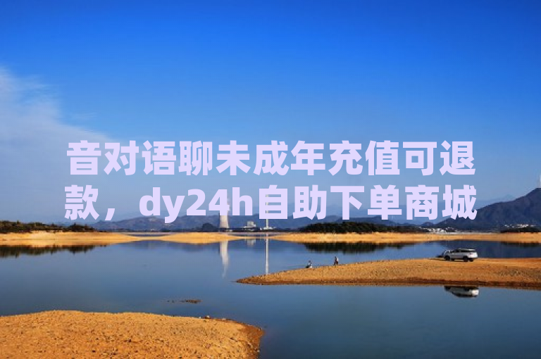 音对语聊未成年充值可退款，dy24h自助下单商城有相关业务。