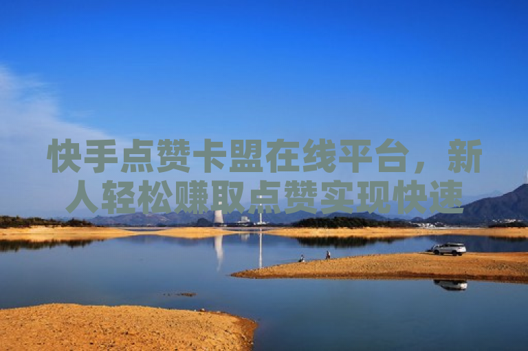 快手点赞卡盟在线平台，新人轻松赚取点赞实现快速成长！
