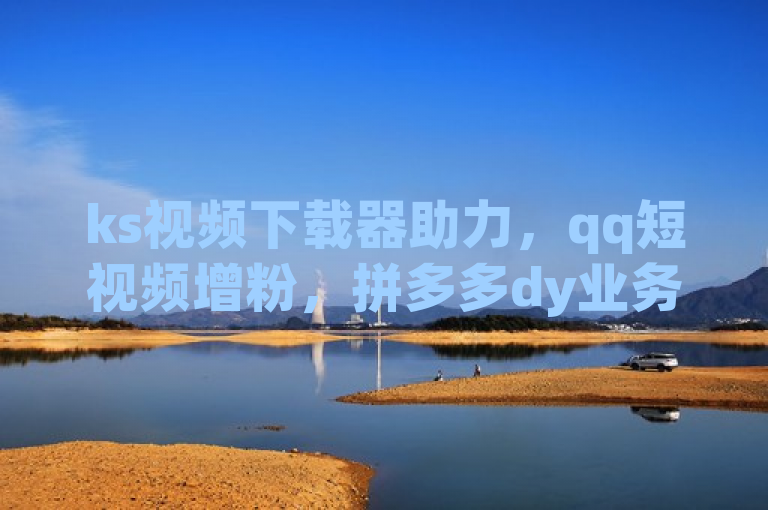ks视频下载器助力，qq短视频增粉，拼多多dy业务低价自助。