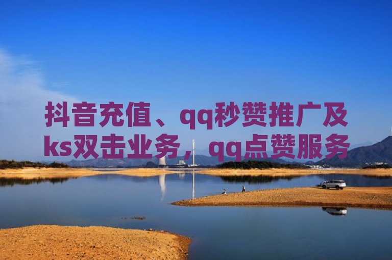 抖音充值、qq秒赞推广及ks双击业务，qq点赞服务齐全。