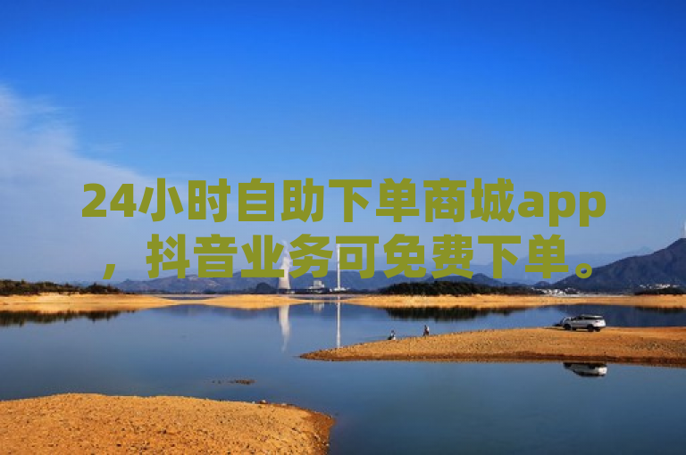 24小时自助下单商城app，抖音业务可免费下单。