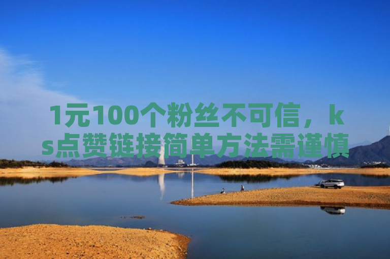 1元100个粉丝不可信，ks点赞链接简单方法需谨慎。
