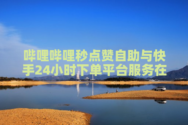 哔哩哔哩秒点赞自助与快手24小时下单平台服务在线。