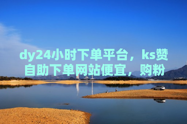 dy24小时下单平台，ks赞自助下单网站便宜，购粉丝领十万赞。