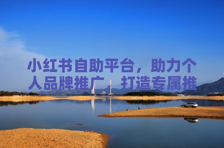 小红书自助平台，助力个人品牌推广，打造专属推广利器。