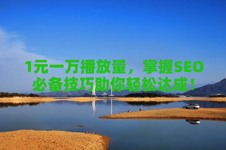 1元一万播放量，掌握SEO必备技巧助你轻松达成！