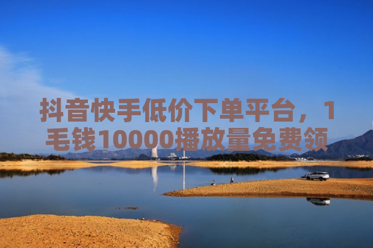 抖音快手低价下单平台，1毛钱10000播放量免费领软件助力创业。