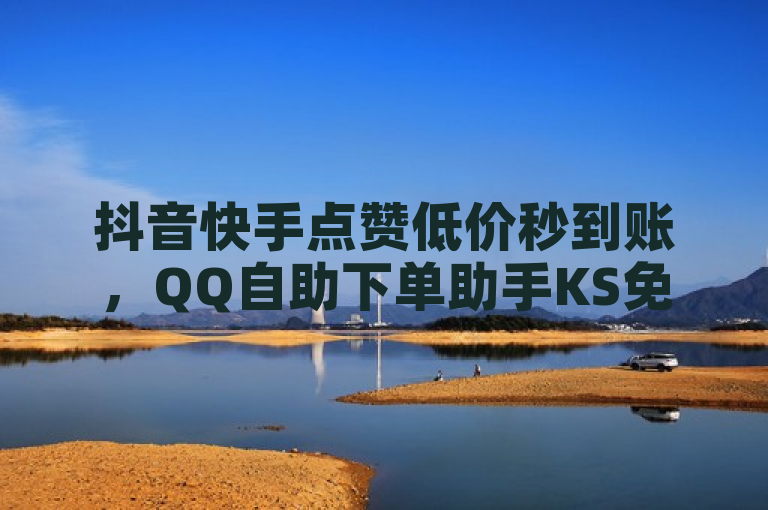 抖音快手点赞低价秒到账，QQ自助下单助手KS免费业务软件。