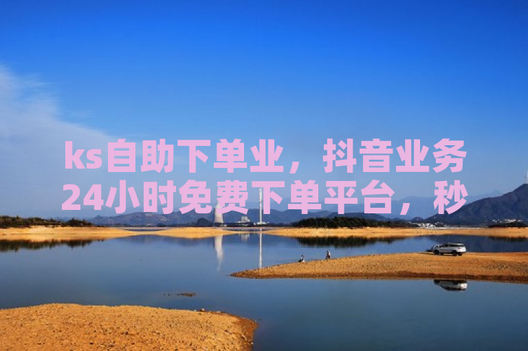 ks自助下单业，抖音业务24小时免费下单平台，秒赞秒到账。