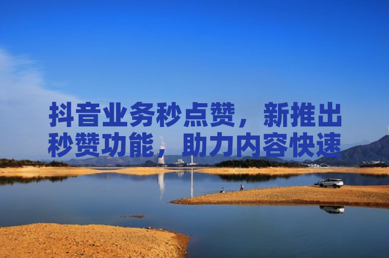 抖音业务秒点赞，新推出秒赞功能，助力内容快速获赞。