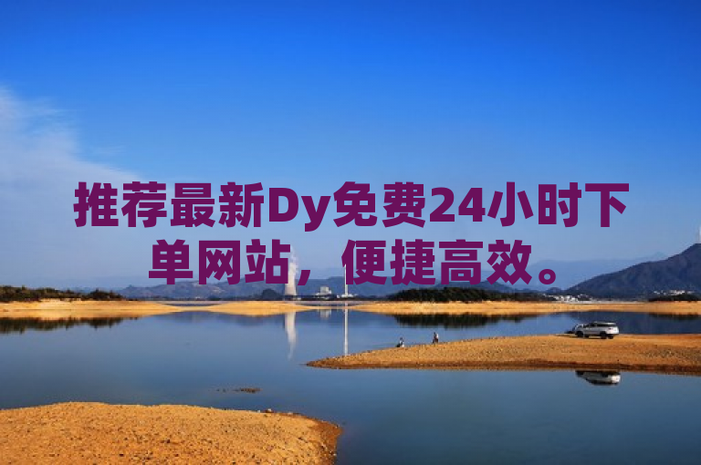 推荐最新Dy免费24小时下单网站，便捷高效。