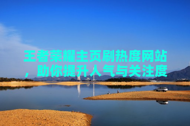 王者荣耀主页刷热度网站，助你提升人气与关注度。