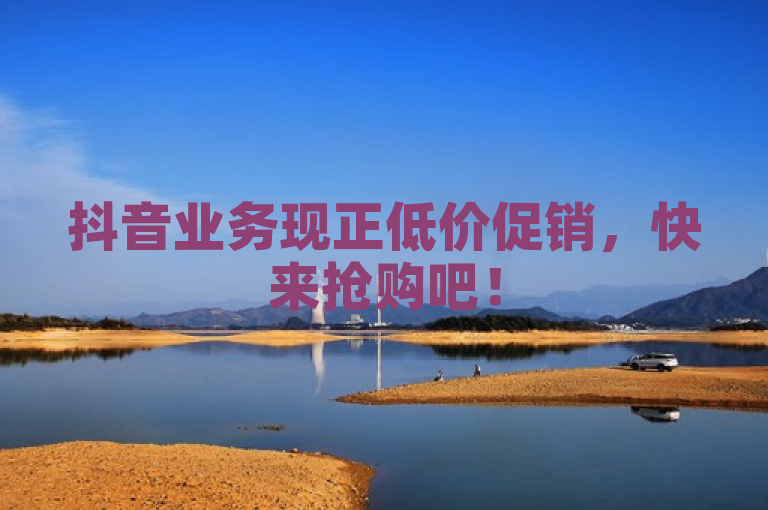 抖音业务现正低价促销，快来抢购吧！
