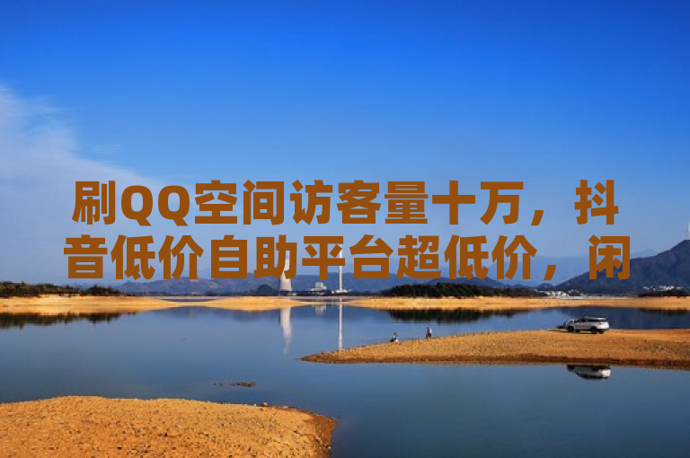 刷QQ空间访客量十万，抖音低价自助平台超低价，闲鱼自助下单。