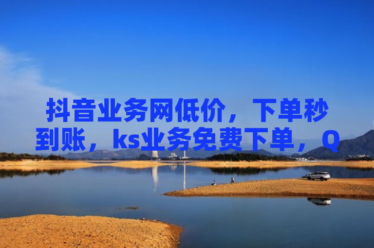 抖音业务网低价，下单秒到账，ks业务免费下单，QQ主页帮赞。
