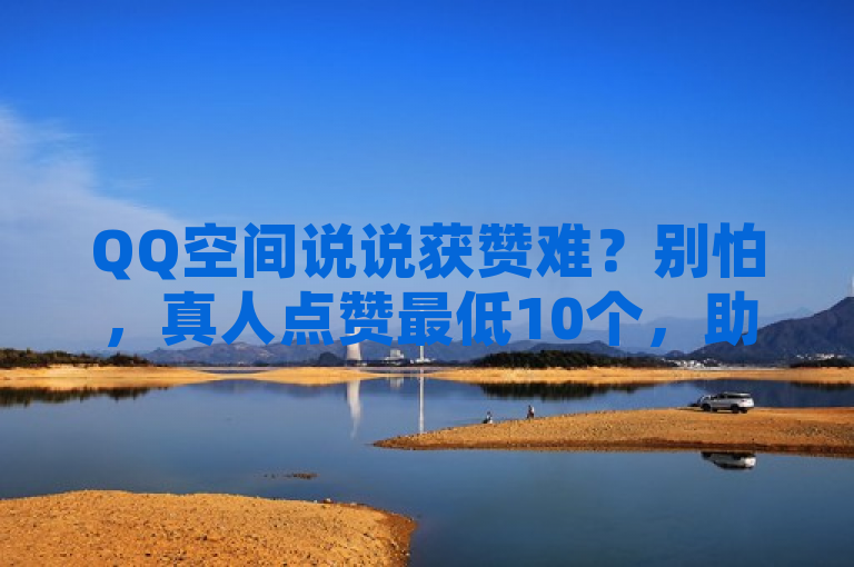QQ空间说说获赞难？别怕，真人点赞最低10个，助力热度飙升！