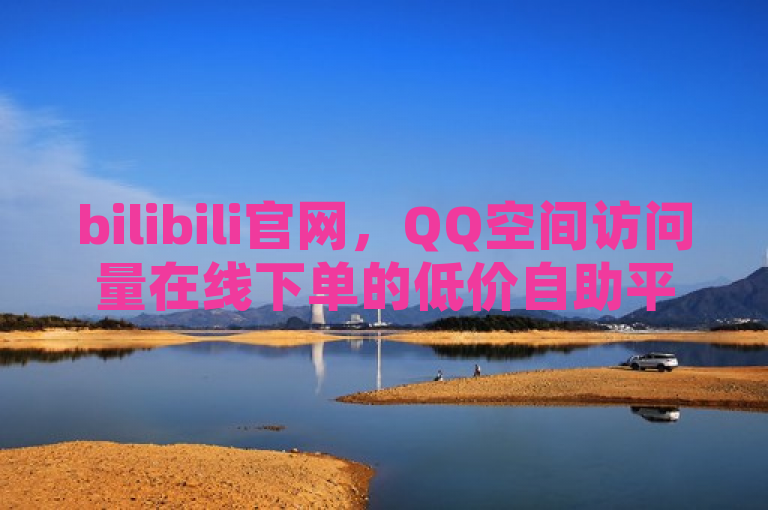 bilibili官网，QQ空间访问量在线下单的低价自助平台。