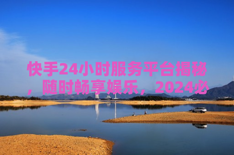 快手24小时服务平台揭秘，随时畅享娱乐，2024必学！