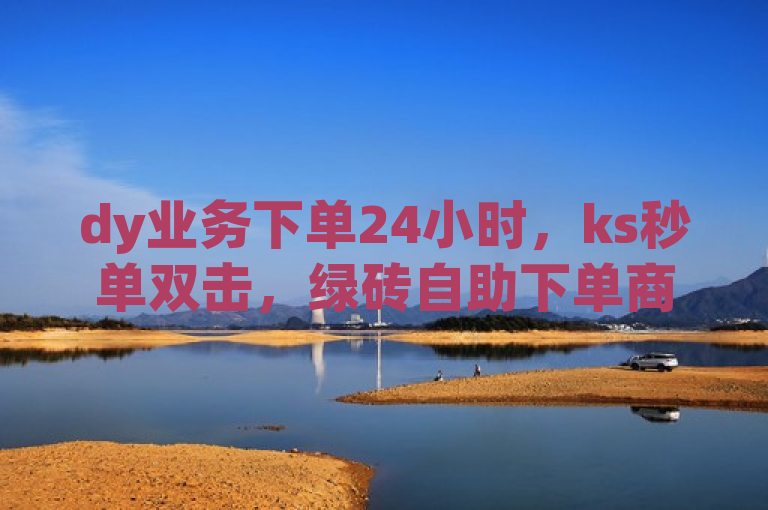 dy业务下单24小时，ks秒单双击，绿砖自助下单商城官网提供抖音1000赞服务。
