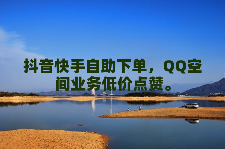 抖音快手自助下单，QQ空间业务低价点赞。