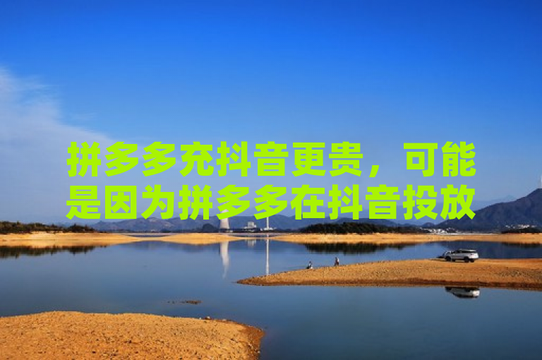 拼多多充抖音更贵，可能是因为拼多多在抖音投放广告、推广等成本较高，这些费用可能会分摊到商品价格中。