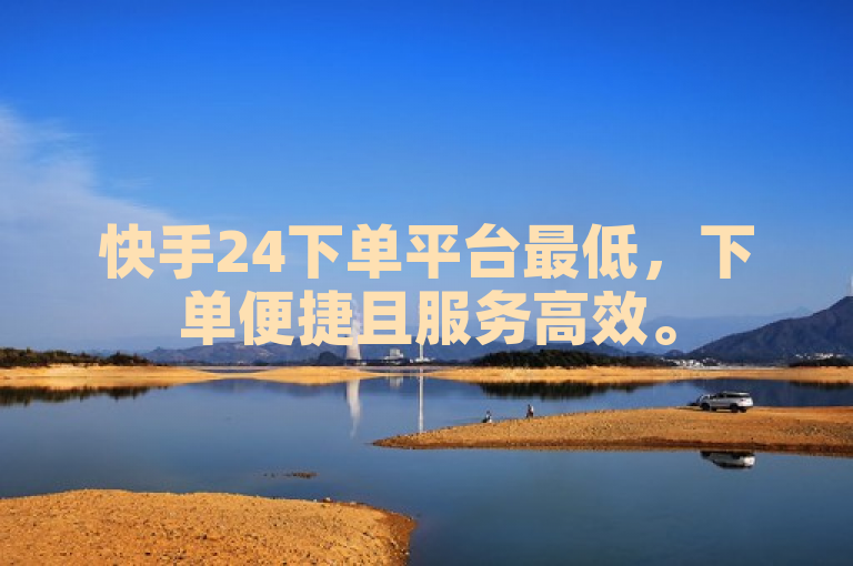 快手24下单平台最低，下单便捷且服务高效。