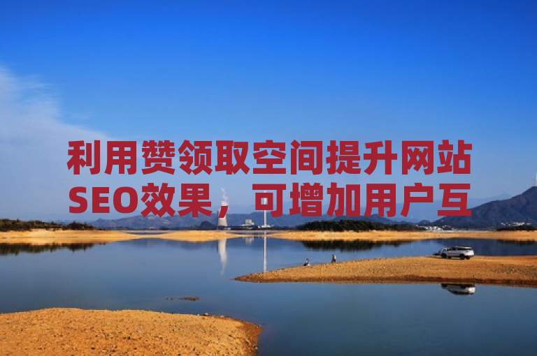 利用赞领取空间提升网站SEO效果，可增加用户互动与页面浏览量。