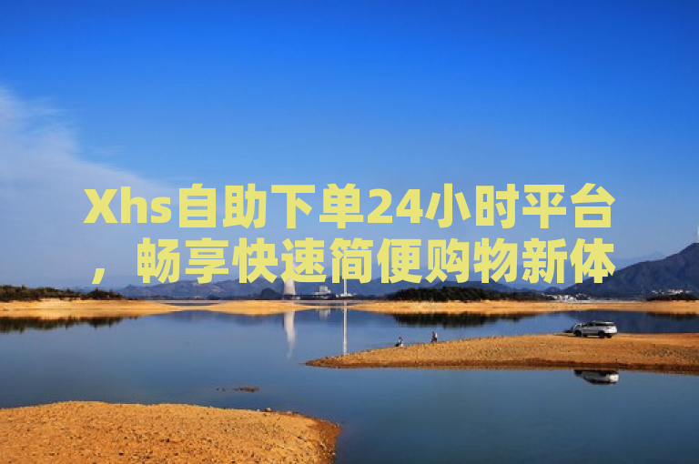 Xhs自助下单24小时平台，畅享快速简便购物新体验！