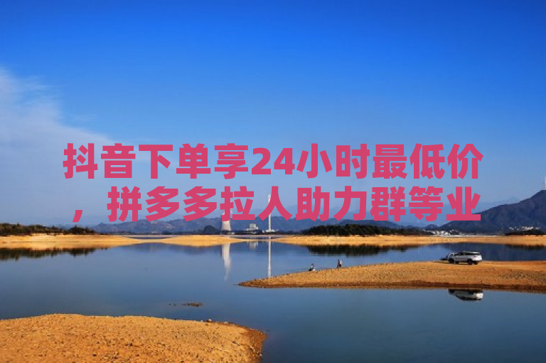 抖音下单享24小时最低价，拼多多拉人助力群等业务齐全。