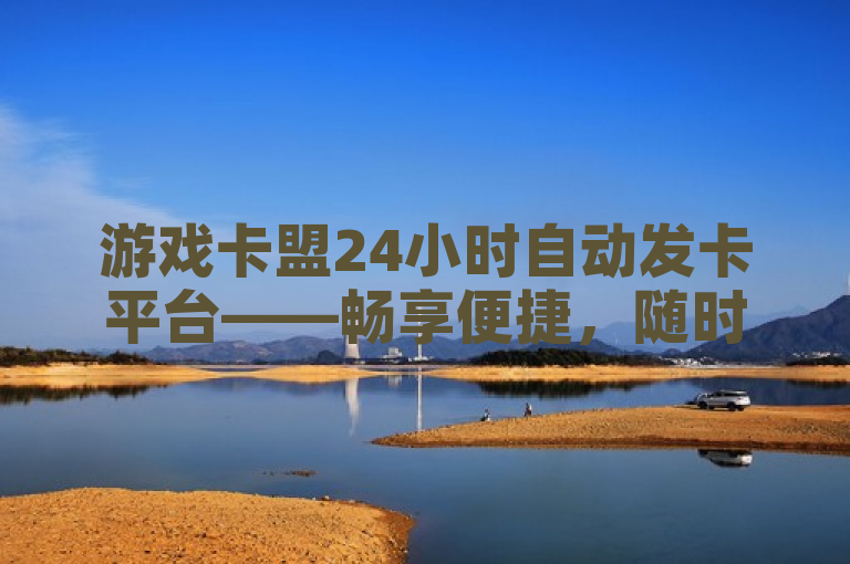 游戏卡盟24小时自动发卡平台——畅享便捷，随时获取游戏卡密。