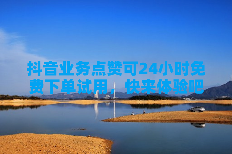 抖音业务点赞可24小时免费下单试用，快来体验吧！