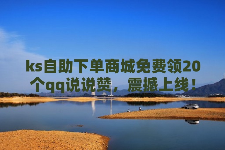 ks自助下单商城免费领20个qq说说赞，震撼上线！
