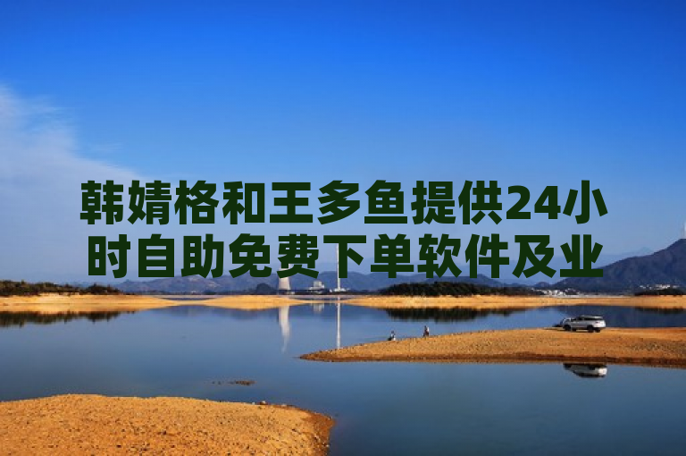 韩婧格和王多鱼提供24小时自助免费下单软件及业务平台，含抖音低价下单。