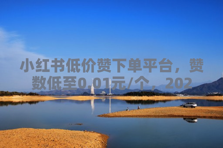 小红书低价赞下单平台，赞数低至0.01元/个，2025必学
