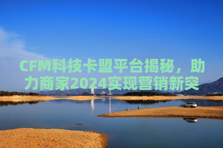 CFM科技卡盟平台揭秘，助力商家2024实现营销新突破！