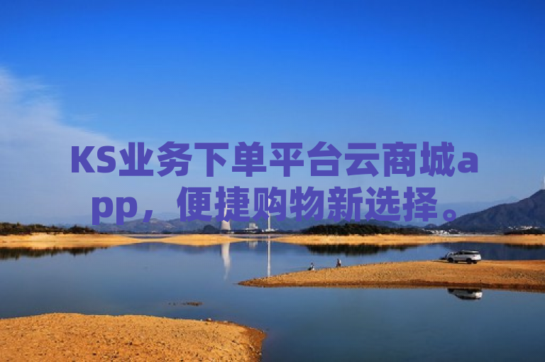 KS业务下单平台云商城app，便捷购物新选择。