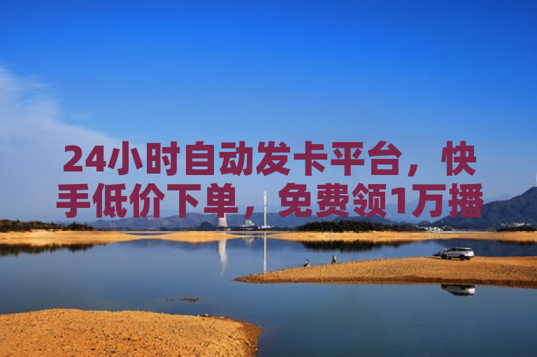 24小时自动发卡平台，快手低价下单，免费领1万播放量。